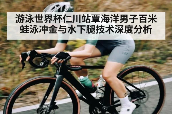 游泳世界杯仁川站覃海洋男子百米蛙泳冲金与水下腿技术深度分析